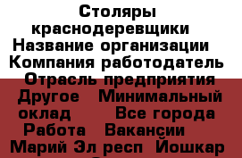 Столяры-краснодеревщики › Название организации ­ Компания-работодатель › Отрасль предприятия ­ Другое › Минимальный оклад ­ 1 - Все города Работа » Вакансии   . Марий Эл респ.,Йошкар-Ола г.